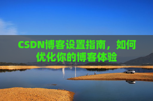 CSDN博客设置指南，如何优化你的博客体验